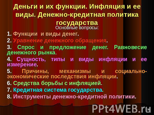 Деньги и их функции. Инфляция и ее виды. Денежно-кредитная политика государства Основные вопросы:1. Функции и виды денег.2. Уравнение денежного обращения.3. Спрос и предложение денег. Равновесие денежного рынка.4. Сущность, типы и виды инфляции и ее…