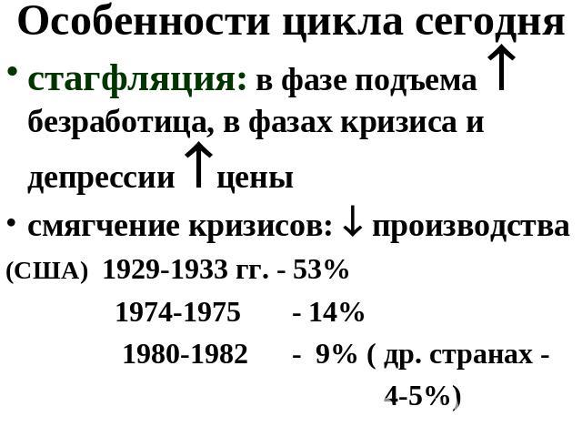 Особенности цикла сегодня стагфляция: в фазе подъема безработица, в фазах кризиса и депрессии цены смягчение кризисов: производства (США) 1929-1933 гг. - 53% 1974-1975 - 14% 1980-1982 - 9% ( др. странах - 4-5%)