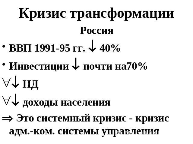 Кризис трансформации РоссияВВП 1991-95 гг. 40%Инвестиции почти на70% НД доходы населения Это системный кризис - кризис адм.-ком. системы управления