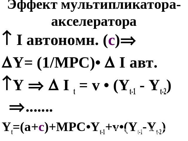 Эффект мультипликатора-акселератора I автономн. (c)Y= (1/MPC)• I авт. Y I t = v • (Yt-1 - Yt-2) .......Yt=(a+c)+MPC•Yt-1+v•(Yt-1-Yt-2)