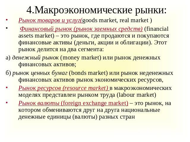 4.Макроэкономические рынки: Рынок товаров и услуг(goods market, real market ) Финансовый рынок (рынок заемных средств) (financial assets market) – это рынок, где продаются и покупаются финансовые активы (деньги, акции и облигации). Этот рынок делитс…