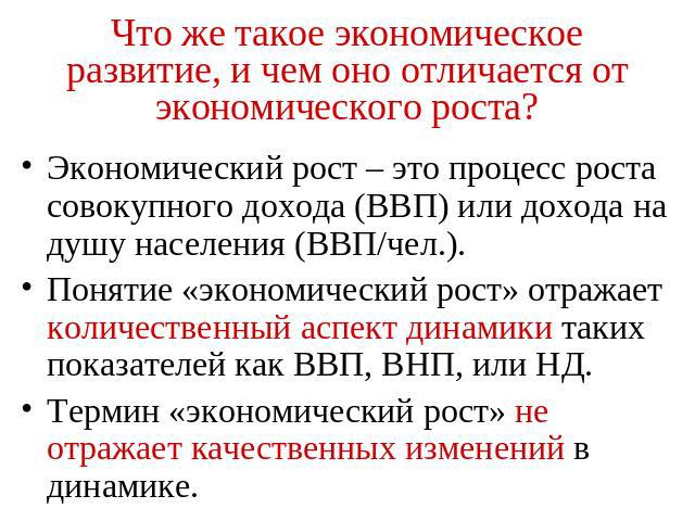 Что же такое экономическое развитие, и чем оно отличается от экономического роста? Экономический рост – это процесс роста совокупного дохода (ВВП) или дохода на душу населения (ВВП/чел.). Понятие «экономический рост» отражает количественный аспект д…