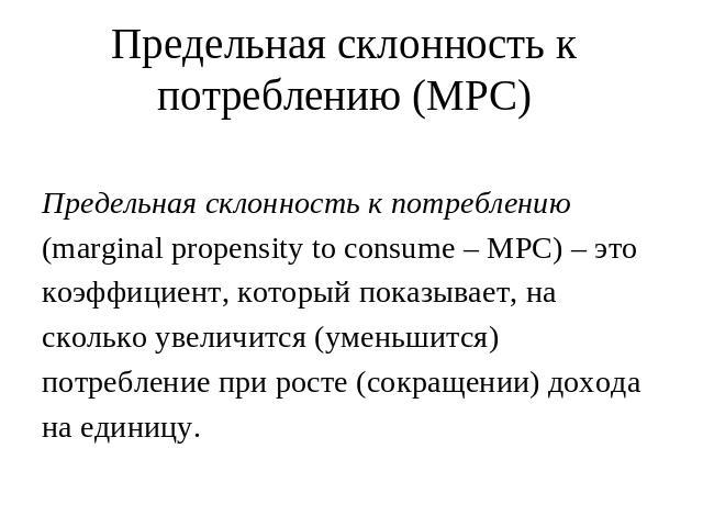 Предельная склонность к потреблению (MPC) Предельная склонность к потреблению (marginal propensity to consume – MPC) – это коэффициент, который показывает, на сколько увеличится (уменьшится) потребление при росте (сокращении) дохода на единицу.