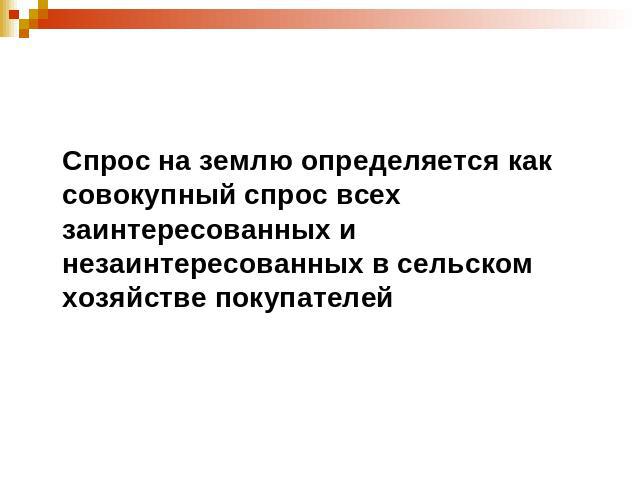 Спрос на землю определяется как совокупный спрос всех заинтересованных и незаинтересованных в сельском хозяйстве покупателей