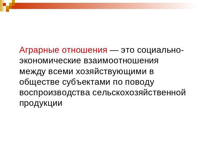 Аграрные отношения — это социально-экономические взаимоотношения между всеми хозяйствующими в обществе субъектами по поводу воспроизводства сельскохозяйственной продукции