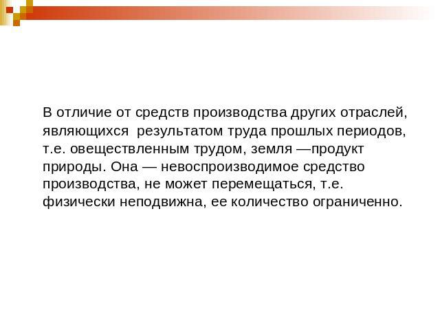 В отличие от средств производства других отраслей, являющихся результатом труда прошлых периодов, т.е. овеществленным трудом, земля —продукт природы. Она — невоспроизводимое средство производства, не может перемещаться, т.е. физически неподвижна, ее…