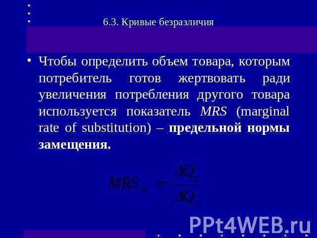 Чтобы определить объем товара, которым потребитель готов жертвовать ради увеличения потребления другого товара используется показатель MRS (marginal rate of substitution) – предельной нормы замещения.