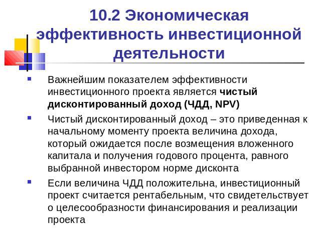 10.2 Экономическая эффективность инвестиционной деятельности Важнейшим показателем эффективности инвестиционного проекта является чистый дисконтированный доход (ЧДД, NPV)Чистый дисконтированный доход – это приведенная к начальному моменту проекта ве…