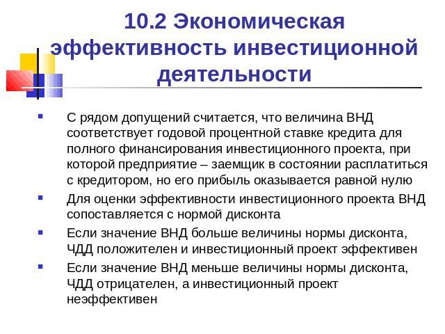 10.2 Экономическая эффективность инвестиционной деятельности С рядом допущений считается, что величина ВНД соответствует годовой процентной ставке кредита для полного финансирования инвестиционного проекта, при которой предприятие – заемщик в состоя…