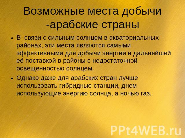 Возможные места добычи -арабские страны В связи с сильным солнцем в экваториальных районах, эти места являются самыми эффективными для добычи энергии и дальнейшей её поставкой в районы с недостаточной освещенностью солнцем.Однако даже для арабских с…