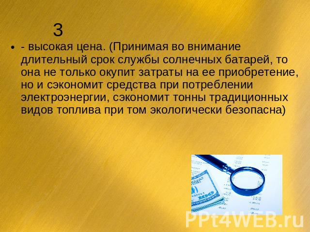 - высокая цена. (Принимая во внимание длительный срок службы солнечных батарей, то она не только окупит затраты на ее приобретение, но и сэкономит средства при потреблении электроэнергии, сэкономит тонны традиционных видов топлива при том экологичес…