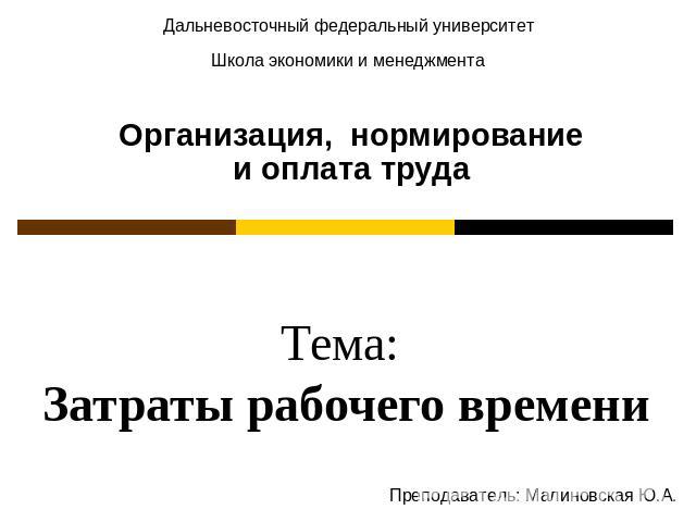 Дальневосточный федеральный университет Школа экономики и менеджмента Организация, нормированиеи оплата труда Тема: Затраты рабочего времениПреподаватель: Малиновская Ю.А.