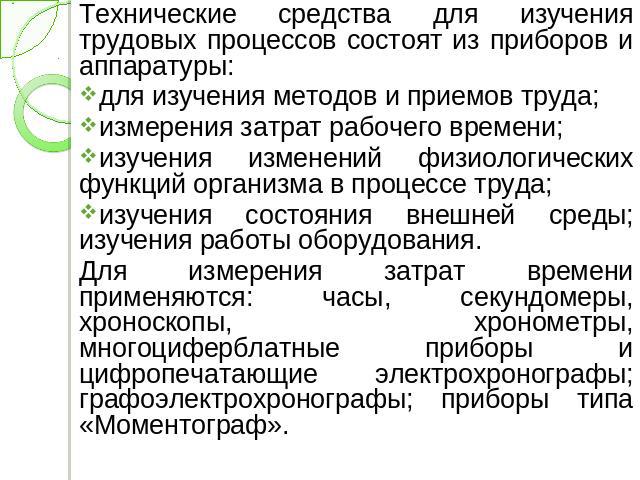 Технические средства для изучения трудовых процессов состоят из приборов и аппаратуры: для изучения методов и приемов труда; измерения затрат рабочего времени; изучения изменений физиологических функций организма в процессе труда; изучения состояния…