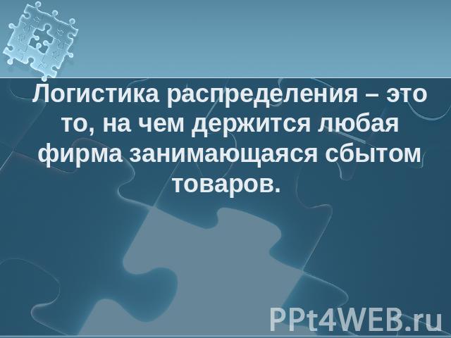 Логистика распределения – это то, на чем держится любая фирма занимающаяся сбытом товаров.