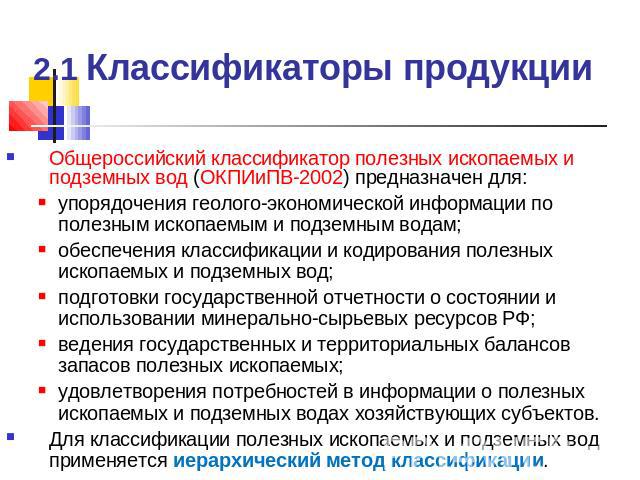 2.1 Классификаторы продукции Общероссийский классификатор полезных ископаемых и подземных вод (ОКПИиПВ-2002) предназначен для:упорядочения геолого-экономической информации по полезным ископаемым и подземным водам;обеспечения классификации и кодирова…