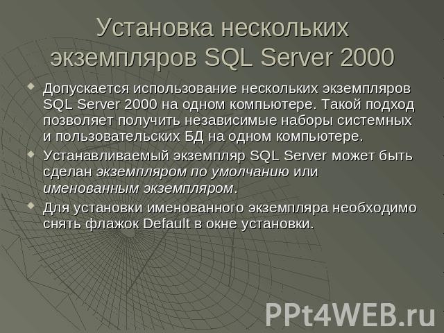 Установка нескольких экземпляров SQL Server 2000 Допускается использование нескольких экземпляров SQL Server 2000 на одном компьютере. Такой подход позволяет получить независимые наборы системных и пользовательских БД на одном компьютере.Устанавлива…
