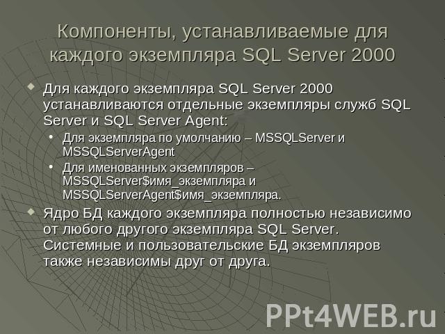 Компоненты, устанавливаемые для каждого экземпляра SQL Server 2000 Для каждого экземпляра SQL Server 2000 устанавливаются отдельные экземпляры служб SQL Server и SQL Server Agent:Для экземпляра по умолчанию – MSSQLServer и MSSQLServerAgentДля именов…