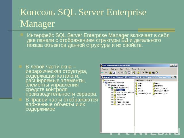 Консоль SQL Server Enterprise Manager Интерфейс SQL Server Enterprise Manager включает в себя две панели с отображением структуры БД и детального показа объектов данной структуры и их свойств. В левой части окна – иерархическая структура, содержащая…