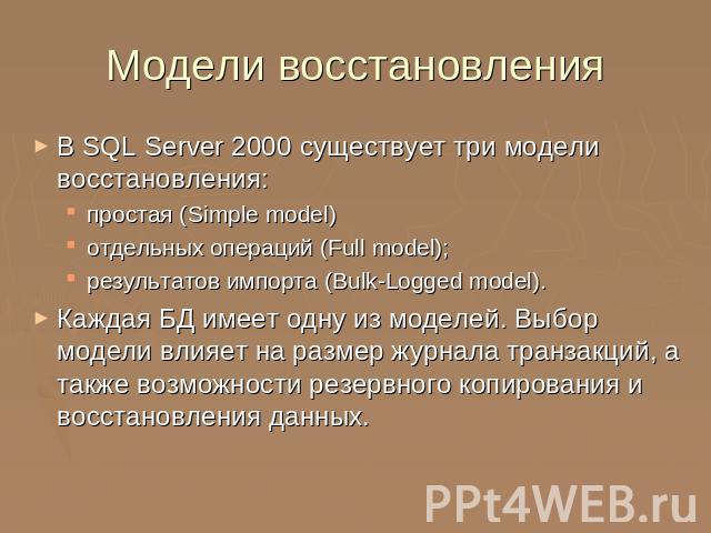Модели восстановления В SQL Server 2000 существует три модели восстановления:простая (Simple model)отдельных операций (Full model);результатов импорта (Bulk-Logged model).Каждая БД имеет одну из моделей. Выбор модели влияет на размер журнала транзак…