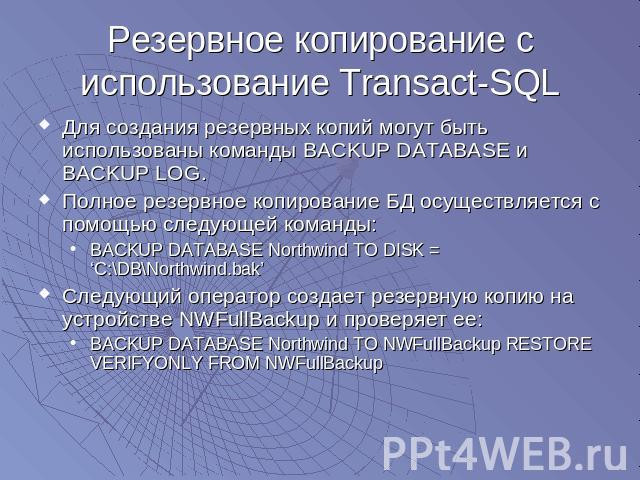Резервное копирование с использование Transact-SQL Для создания резервных копий могут быть использованы команды BACKUP DATABASE и BACKUP LOG.Полное резервное копирование БД осуществляется с помощью следующей команды:BACKUP DATABASE Northwind TO DISK…