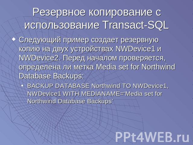 Резервное копирование с использование Transact-SQL Следующий пример создает резервную копию на двух устройствах NWDevice1 и NWDevice2. Перед началом проверяется, определена ли метка Media set for Northwind Database Backups:BACKUP DATABASE Northwind …