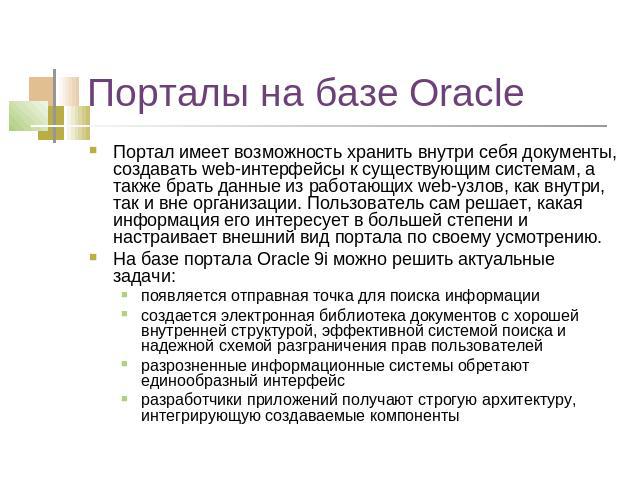 Порталы на базе Oracle Портал имеет возможность хранить внутри себя документы, создавать web-интерфейсы к существующим системам, а также брать данные из работающих web-узлов, как внутри, так и вне организации. Пользователь сам решает, какая информац…