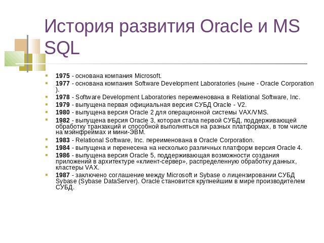 История развития Oracle и MS SQL 1975 - основана компания Microsoft.1977 - основана компания Software Development Laboratories (ныне - Oracle Corporation).1978 - Software Development Laboratories переименована в Relational Software, Inc.1979 - выпущ…