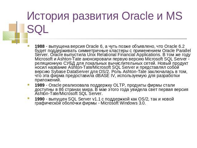 История развития Oracle и MS SQL 1988 - выпущена версия Oracle 6, а чуть позже объявлено, что Oracle 6.2 будет поддерживать симметричные кластеры с применением Oracle Parallel Server. Oracle выпустила Unix Relational Financial Applications. В том же…