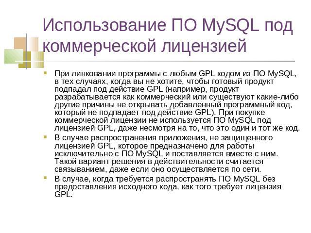 Использование ПО MySQL под коммерческой лицензией При линковании программы с любым GPL кодом из ПО MySQL, в тех случаях, когда вы не хотите, чтобы готовый продукт подпадал под действие GPL (например, продукт разрабатывается как коммерческий или суще…