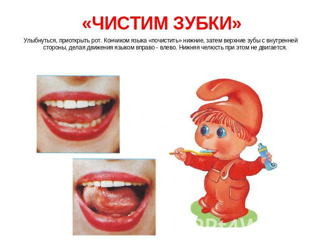 «ЧИСТИМ ЗУБКИ» Улыбнуться, приоткрыть рот. Кончиком языка «почистить» нижние, затем верхние зубы с внутренней стороны, делая движения языком вправо - влево. Нижняя челюсть при этом не двигается.