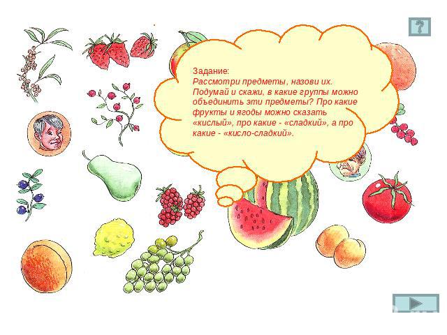 Задание:Рассмотри предметы, назови их. Подумай и скажи, в какие группы можно объединить эти предметы? Про какие фрукты и ягоды можно сказать «кислый», про какие - «сладкий», а про какие - «кисло-сладкий».