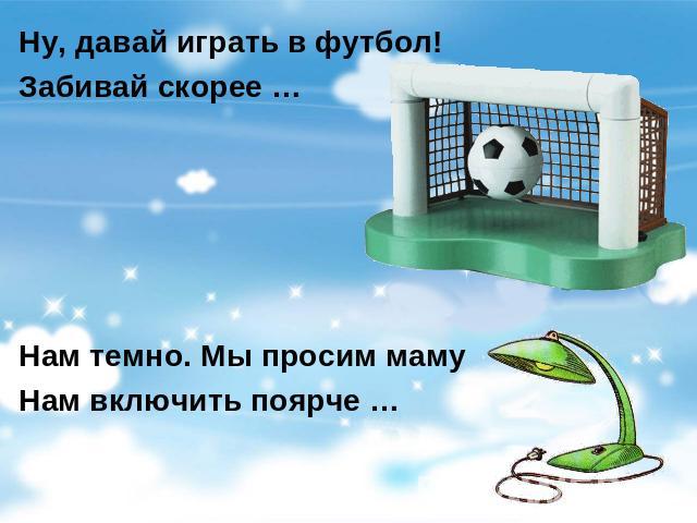 Ну, давай играть в футбол! Забивай скорее … Нам темно. Мы просим маму Нам включить поярче …