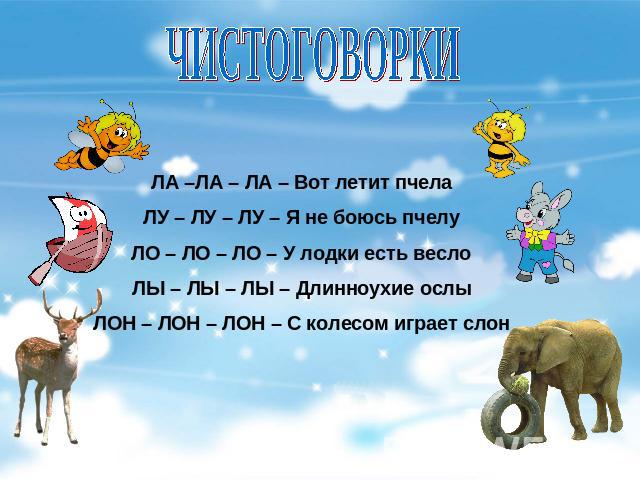 ЧИСТОГОВОРКИ ЛА –ЛА – ЛА – Вот летит пчелаЛУ – ЛУ – ЛУ – Я не боюсь пчелуЛО – ЛО – ЛО – У лодки есть веслоЛЫ – ЛЫ – ЛЫ – Длинноухие ослыЛОН – ЛОН – ЛОН – С колесом играет слон