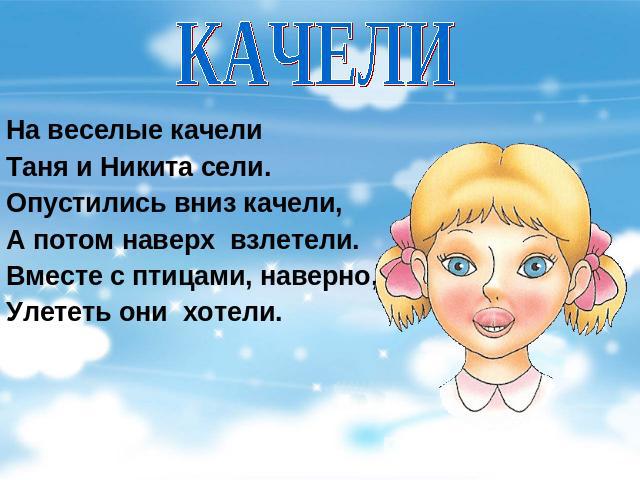 КАЧЕЛИ На веселые качелиТаня и Никита сели.Опустились вниз качели,А потом наверх  взлетели.Вместе с птицами, наверно,Улететь они  хотели.