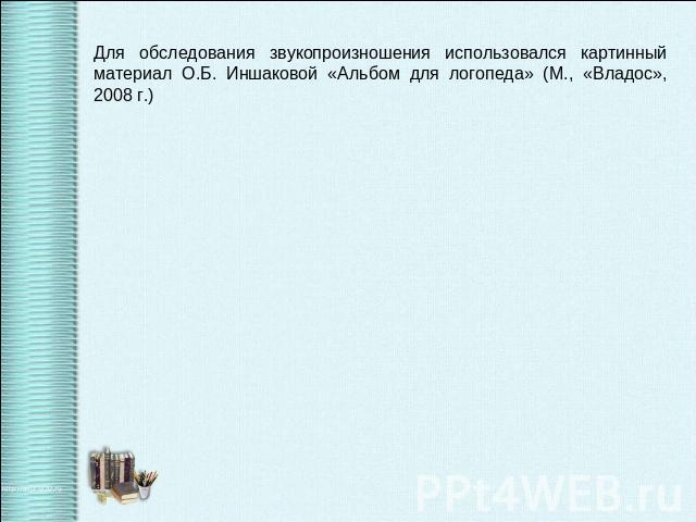 Для обследования звукопроизношения использовался картинный материал О.Б. Иншаковой «Альбом для логопеда» (М., «Владос», 2008 г.)