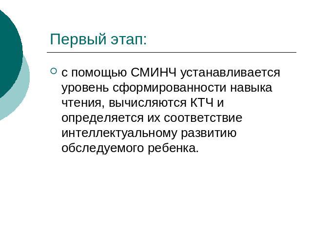 Первый этап: с помощью СМИНЧ устанавливается уровень сформированности навыка чтения, вычисляются КТЧ и определяется их соответствие интеллектуальному развитию обследуемого ребенка.