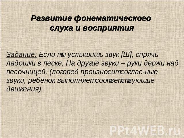 Развитие фонематического слуха и восприятия Задание: Если ты услышишь звук [Ш], спрячь ладошки в песке. На другие звуки – руки держи над песочницей. (логопед произносит соглас-ные звуки, ребёнок выполняет соответствующие движения).