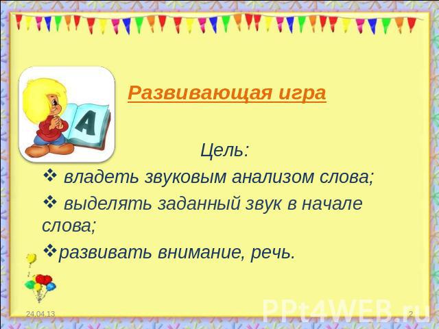 Развивающая играЦель: владеть звуковым анализом слова; выделять заданный звук в начале слова; развивать внимание, речь.