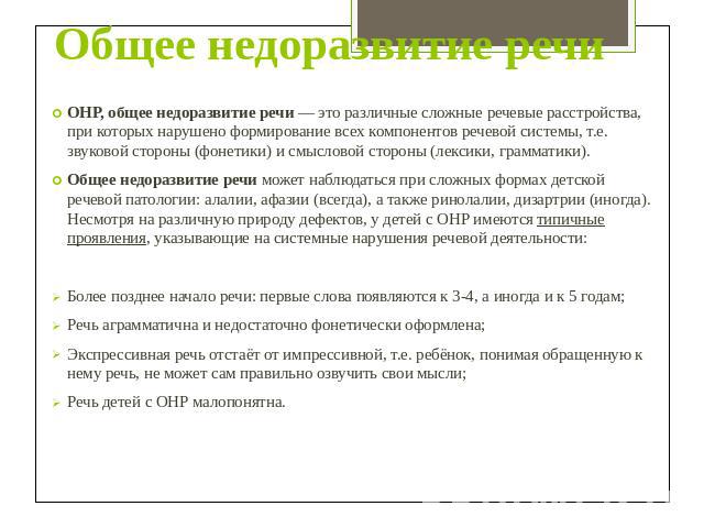 Общее недоразвитие речи ОНР, общее недоразвитие речи — это различные сложные речевые расстройства, при которых нарушено формирование всех компонентов речевой системы, т.е. звуковой стороны (фонетики) и смысловой стороны (лексики, грамматики). Общее …