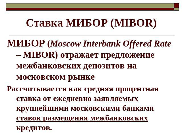 Ставка МИБОР (МIBOR) МИБОР (Moscow Interbank Offered Rate – MIBOR) отражает предложение межбанковских депозитов на московском рынке Рассчитывается как средняя процентная ставка от ежедневно заявляемых крупнейшими московскими банками ставок размещени…