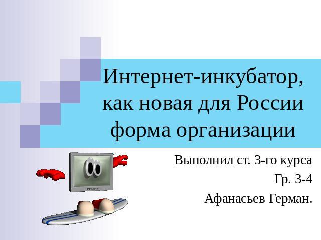Интернет-инкубатор, как новая для России форма организации Выполнил ст. 3-го курсаГр. 3-4Афанасьев Герман.