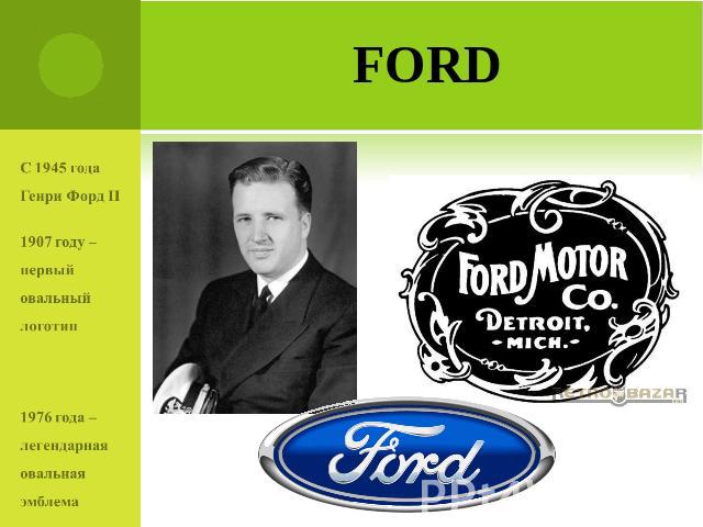 Ford С 1945 года Генри Форд II1907 году – первый овальный логотип1976 года – легендарная овальная эмблема