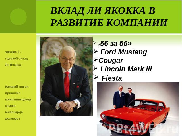 Вклад Ли Якокка в развитие компании 980 000 $ - годовой оклад Ли ЯкоккаКаждый год он приносил компании доход свыше миллиарда долларов «56 за 56» Ford MustangCougar Lincoln Mark III Fiesta