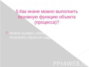 5.Как иначе можно выполнить основную функцию объекта (процесса)? Можно вызвать у