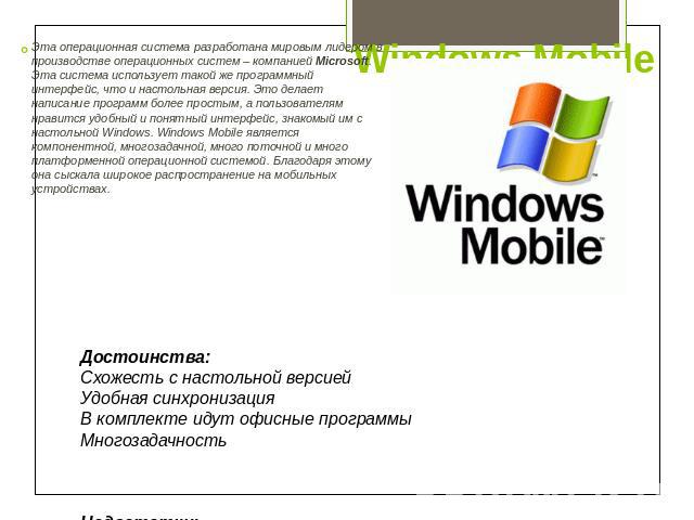 Windows Mobile Эта операционная система разработана мировым лидером в производстве операционных систем – компанией Microsoft. Эта система использует такой же программный интерфейс, что и настольная версия. Это делает написание программ более простым…