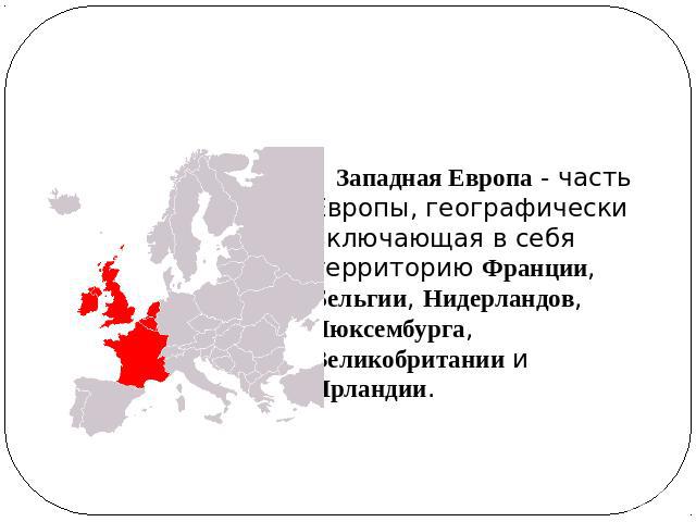 Западная Европа - часть Европы, географически включающая в себя территорию Франции, Бельгии, Нидерландов, Люксембурга, Великобритании и Ирландии.