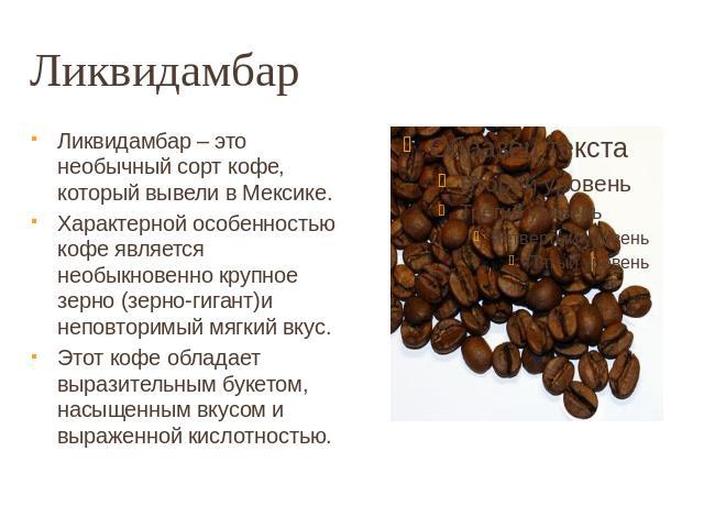 Ликвидамбар Ликвидамбар – это необычный сорт кофе, который вывели в Мексике. Характерной особенностью кофе является необыкновенно крупное зерно (зерно-гигант)и неповторимый мягкий вкус. Этот кофе обладает выразительным букетом, насыщенным вкусом и в…