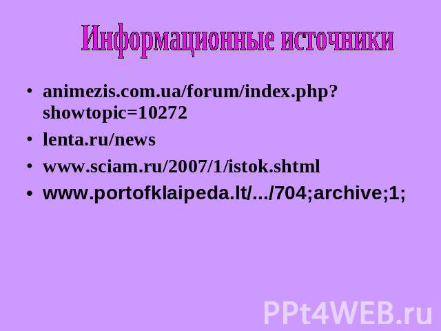Информационные источники animezis.com.ua/forum/index.php?showtopic=10272 lenta.ru/news www.sciam.ru/2007/1/istok.shtml www.portofklaipeda.lt/.../704;archive;1;