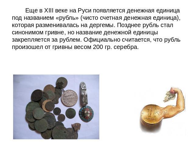 Еще в XIII веке на Руси появляется денежная единица под названием «рубль» (чисто счетная денежная единица), которая разменивалась на дергемы. Позднее рубль стал синонимом гривне, но название денежной единицы закрепляется за рублем. Официально считае…