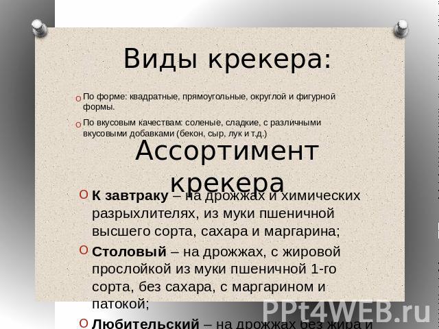 Виды крекера: По форме: квадратные, прямоугольные, округлой и фигурной формы.По вкусовым качествам: соленые, сладкие, с различными вкусовыми добавками (бекон, сыр, лук и т.д.) Ассортимент крекера К завтраку – на дрожжах и химических разрыхлителях, и…